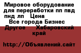 Мировое оборудование для переработки пп пвд пнд лп › Цена ­ 1 500 000 - Все города Бизнес » Другое   . Хабаровский край